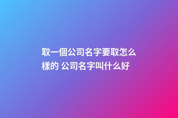 取一個公司名字要取怎么樣的 公司名字叫什么好-第1張-公司起名-玄機派